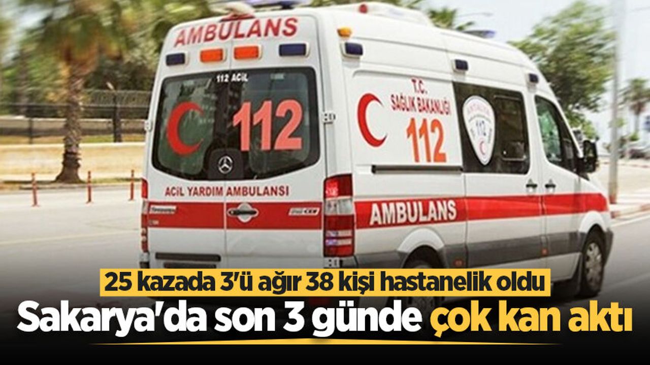 Sakarya'da son 3 günde çok kan aktı: 25 kazada 3'ü ağır 38 kişi hastanelik oldu