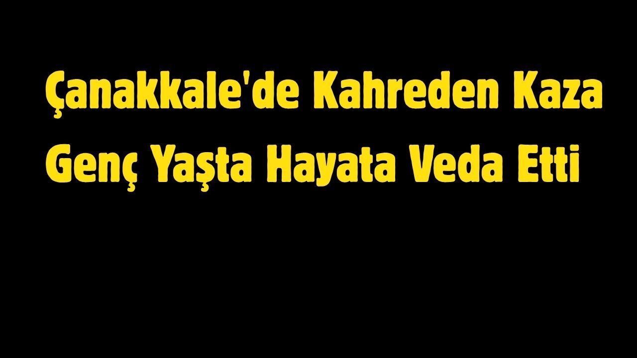 Çanakkale'de Kahreden Kaza Genç Yaşta Hayata Veda Etti